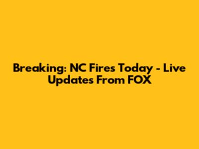 Breaking: NC Fires Today - Live Updates From FOX
