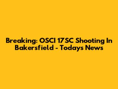 Breaking: OSCI 17SC Shooting In Bakersfield - Today's News