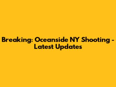 Breaking: Oceanside NY Shooting - Latest Updates