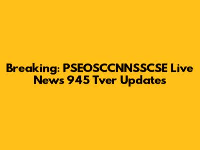 Breaking: PSEOSCCNNSSCSE Live News 945 Tver Updates