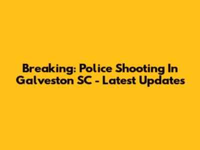 Breaking: Police Shooting In Galveston SC - Latest Updates