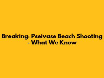 Breaking: Pseivase Beach Shooting - What We Know
