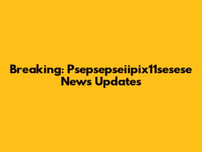 Breaking: Psepsepseiipix11sesese News Updates