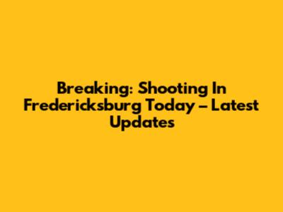 Breaking: Shooting In Fredericksburg Today – Latest Updates