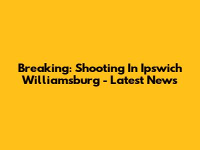 Breaking: Shooting In Ipswich Williamsburg - Latest News