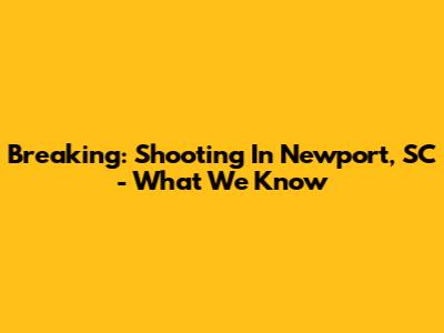 Breaking: Shooting In Newport, SC - What We Know