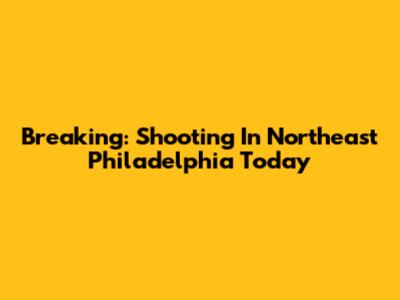 Breaking: Shooting In Northeast Philadelphia Today