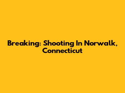 Breaking: Shooting In Norwalk, Connecticut