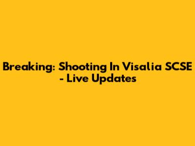 Breaking: Shooting In Visalia SCSE - Live Updates