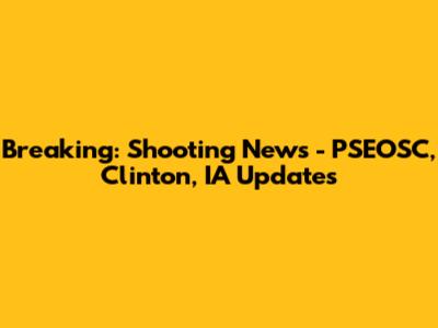 Breaking: Shooting News - PSEOSC, Clinton, IA Updates