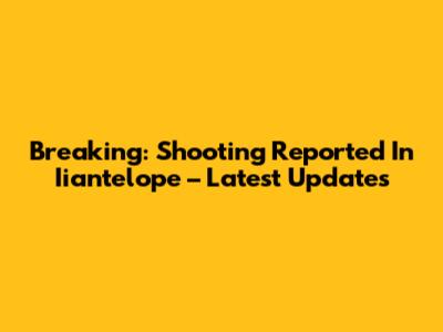 Breaking: Shooting Reported In Iiantelope – Latest Updates