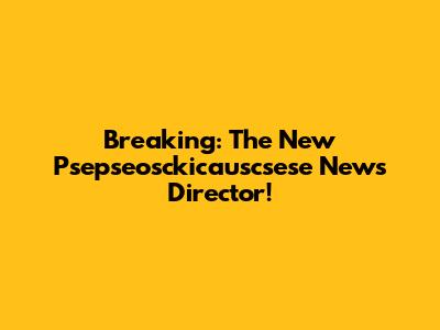 Breaking: The New Psepseosckicauscsese News Director!