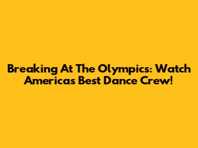 Breaking At The Olympics: Watch America's Best Dance Crew!