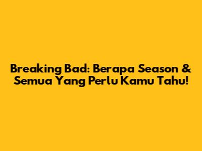 Breaking Bad: Berapa Season & Semua Yang Perlu Kamu Tahu!