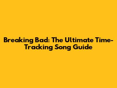 Breaking Bad: The Ultimate Time-Tracking Song Guide
