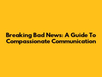 Breaking Bad News: A Guide To Compassionate Communication