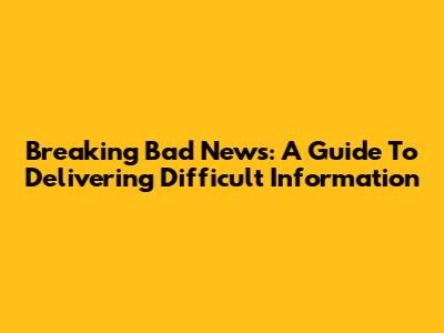Breaking Bad News: A Guide To Delivering Difficult Information