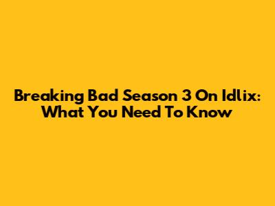 Breaking Bad Season 3 On Idlix: What You Need To Know