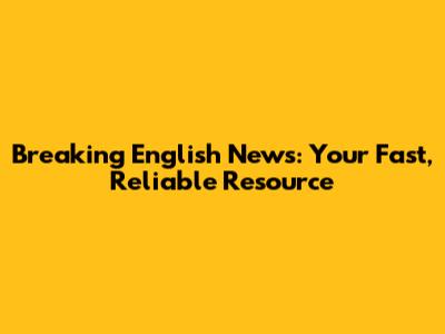 Breaking English News: Your Fast, Reliable Resource