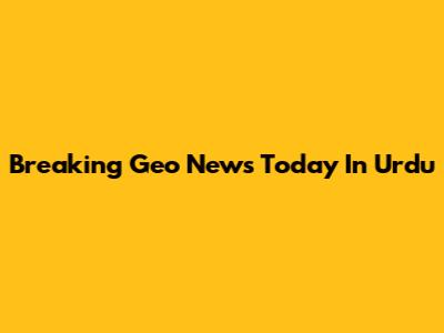 Breaking Geo News Today In Urdu