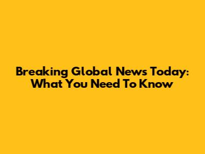 Breaking Global News Today: What You Need To Know