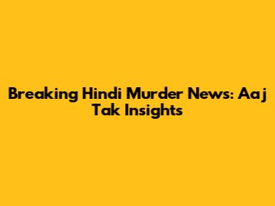 Breaking Hindi Murder News: Aaj Tak Insights
