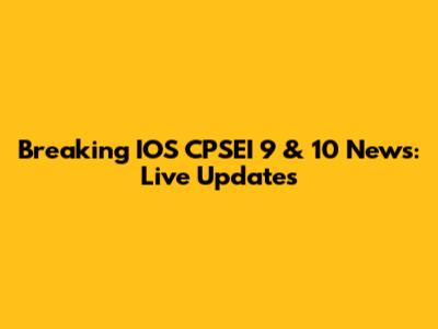Breaking IOS CPSEI 9 & 10 News: Live Updates