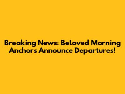 Breaking News: Beloved Morning Anchors Announce Departures!