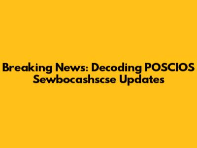 Breaking News: Decoding POSCIOS Sewbocashscse Updates