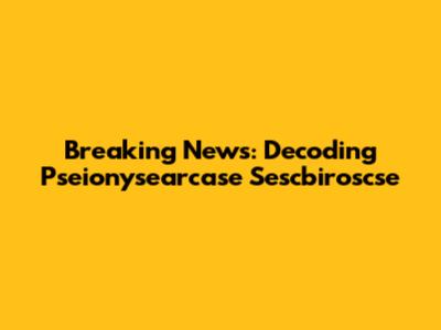 Breaking News: Decoding Pseionysearcase Sescbiroscse