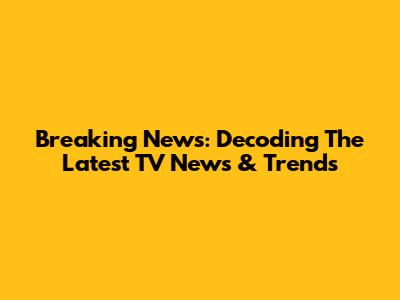 Breaking News: Decoding The Latest TV News & Trends