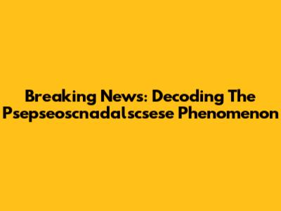 Breaking News: Decoding The Psepseoscnadalscsese Phenomenon