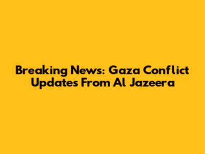 Breaking News: Gaza Conflict Updates From Al Jazeera