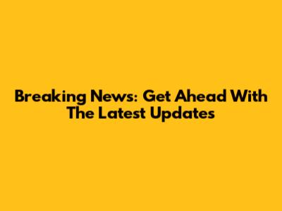 Breaking News: Get Ahead With The Latest Updates