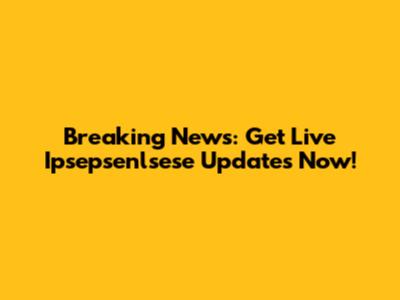 Breaking News: Get Live Ipsepsenlsese Updates Now!
