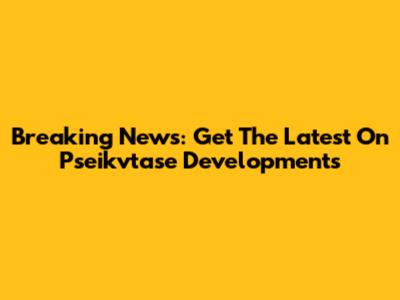 Breaking News: Get The Latest On Pseikvtase Developments