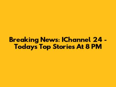 Breaking News: IChannel 24 - Today's Top Stories At 8 PM