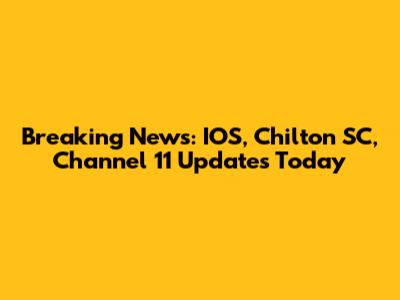 Breaking News: IOS, Chilton SC, Channel 11 Updates Today