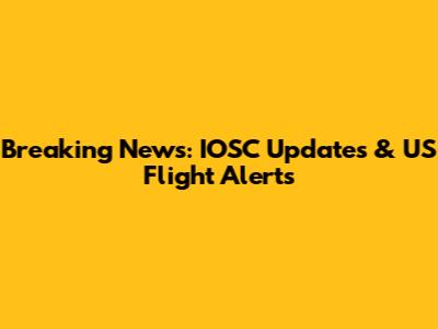 Breaking News: IOSC Updates & US Flight Alerts