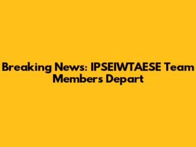Breaking News: IPSEIWTAESE Team Members Depart