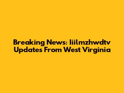 Breaking News: Iiilmzhwdtv Updates From West Virginia