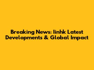 Breaking News: Iinhk Latest Developments & Global Impact