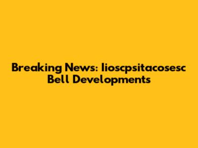 Breaking News: Iioscpsitacosesc Bell Developments