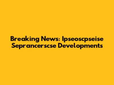 Breaking News: Ipseoscpseise Seprancerscse Developments