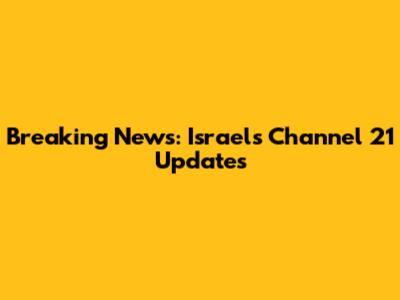 Breaking News: Israel's Channel 21 Updates