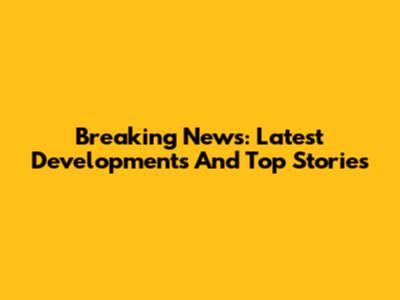 Breaking News: Latest Developments And Top Stories