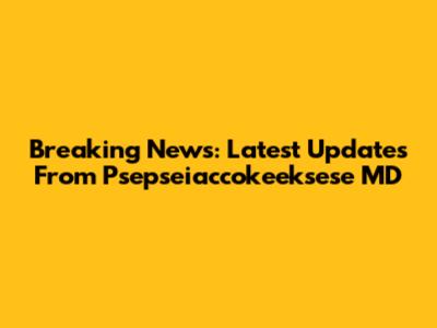 Breaking News: Latest Updates From Psepseiaccokeeksese MD