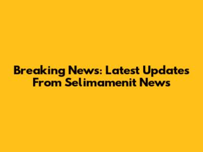 Breaking News: Latest Updates From Selimamenit News