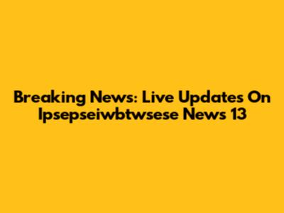 Breaking News: Live Updates On Ipsepseiwbtwsese News 13