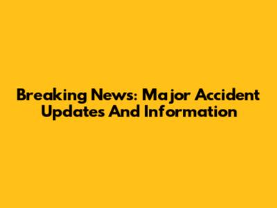 Breaking News: Major Accident Updates And Information